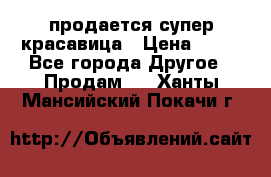 продается супер красавица › Цена ­ 50 - Все города Другое » Продам   . Ханты-Мансийский,Покачи г.